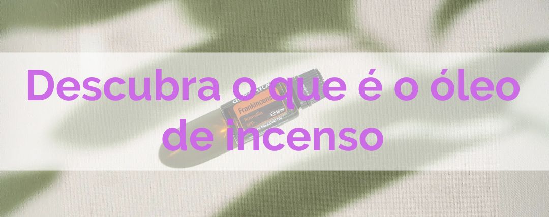 Frankincense doTERRA: O Que É, Benefícios e Como Usar o Óleo de Incenso